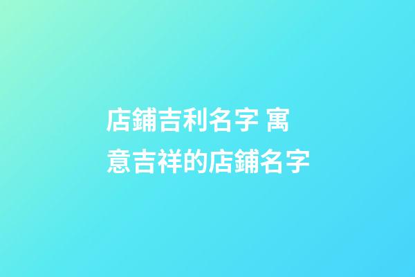 店鋪吉利名字 寓意吉祥的店鋪名字-第1張-店鋪起名-玄機派